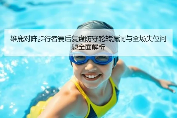 雄鹿对阵步行者赛后复盘防守轮转漏洞与全场失位问题全面解析