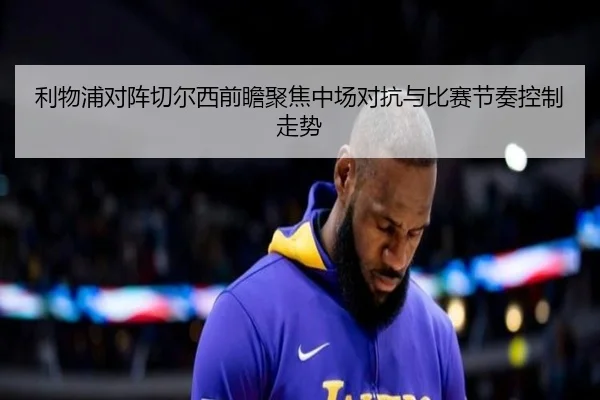 利物浦对阵切尔西前瞻聚焦中场对抗与比赛节奏控制走势