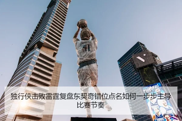 独行侠击败雷霆复盘东契奇错位点名如何一步步主导比赛节奏