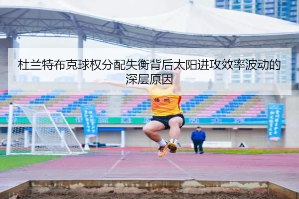 杜兰特布克球权分配失衡背后太阳进攻效率波动的深层原因