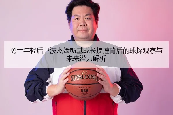 勇士年轻后卫波杰姆斯基成长提速背后的球探观察与未来潜力解析