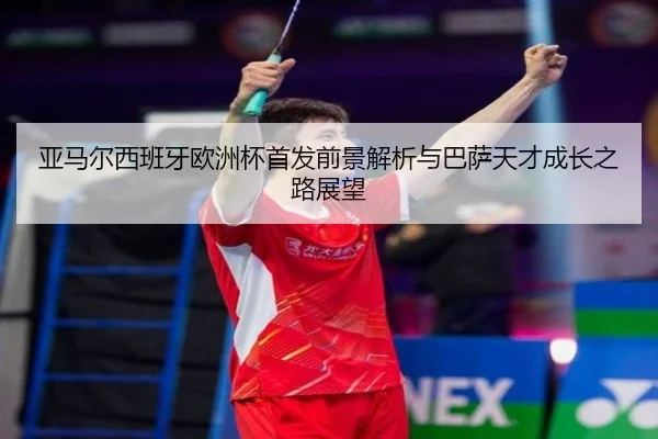 亚马尔西班牙欧洲杯首发前景解析与巴萨天才成长之路展望