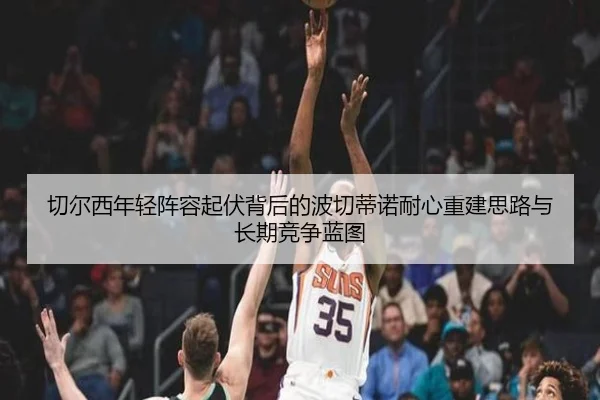 切尔西年轻阵容起伏背后的波切蒂诺耐心重建思路与长期竞争蓝图