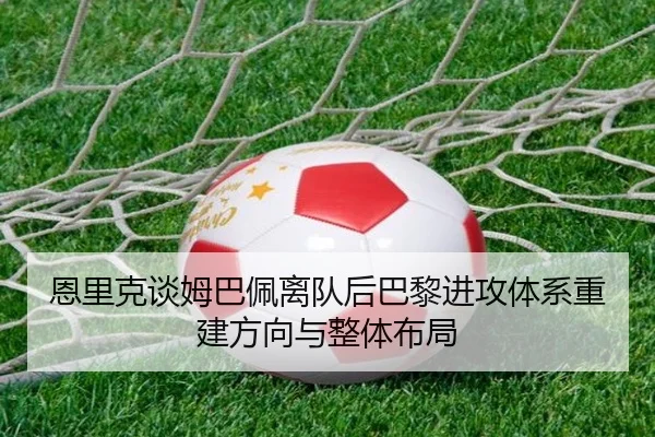 恩里克谈姆巴佩离队后巴黎进攻体系重建方向与整体布局