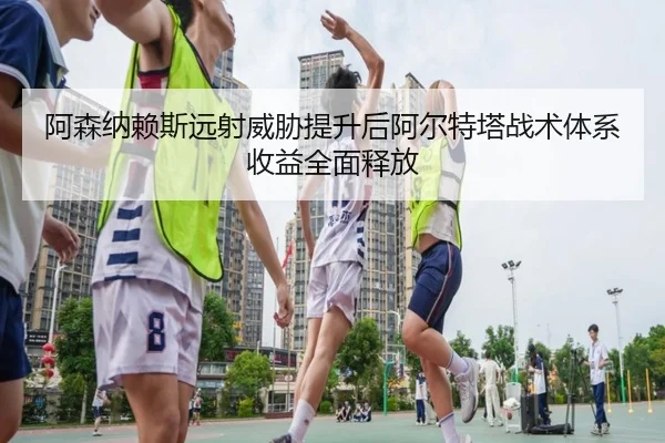 阿森纳赖斯远射威胁提升后阿尔特塔战术体系收益全面释放
