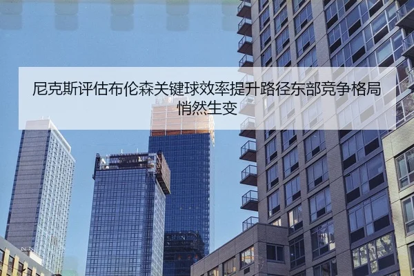尼克斯评估布伦森关键球效率提升路径东部竞争格局悄然生变